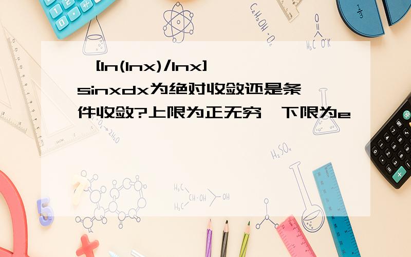 ∫[ln(lnx)/lnx]sinxdx为绝对收敛还是条件收敛?上限为正无穷,下限为e,