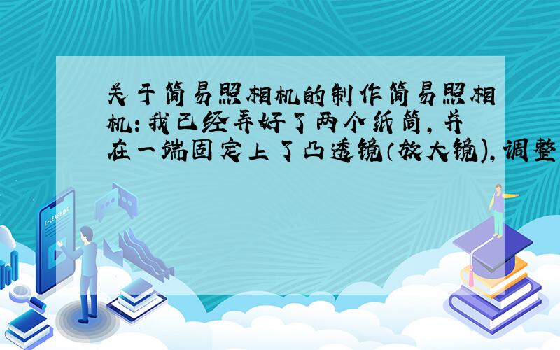 关于简易照相机的制作简易照相机：我已经弄好了两个纸筒,并在一端固定上了凸透镜（放大镜),调整另一个活动的纸筒,可以看到清