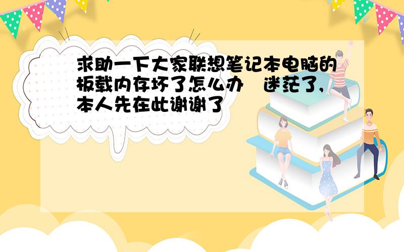 求助一下大家联想笔记本电脑的板载内存坏了怎么办　迷茫了,本人先在此谢谢了