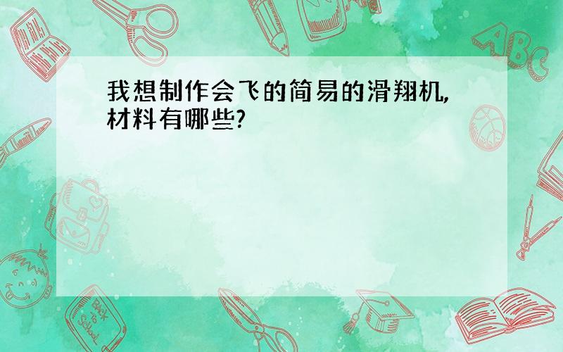 我想制作会飞的简易的滑翔机,材料有哪些?