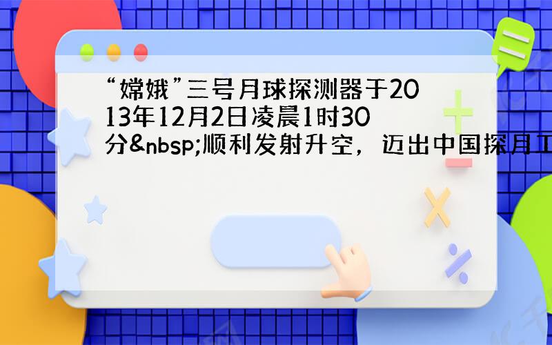 “嫦娥”三号月球探测器于2013年12月2日凌晨1时30分 顺利发射升空，迈出中国探月工程“落”月的最关键一步