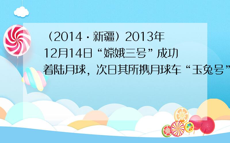 （2014•新疆）2013年12月14日“嫦娥三号”成功着陆月球，次日其所携月球车“玉兔号”顺利达到月球表面，开展科学探