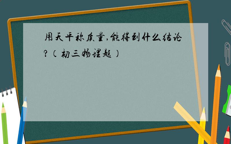 用天平称质量,能得到什么结论?（初三物理题）