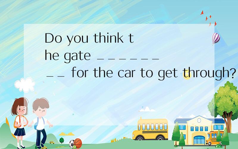 Do you think the gate ________ for the car to get through?