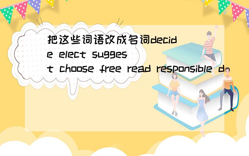 把这些词语改成名词decide elect suggest choose free read responsible d