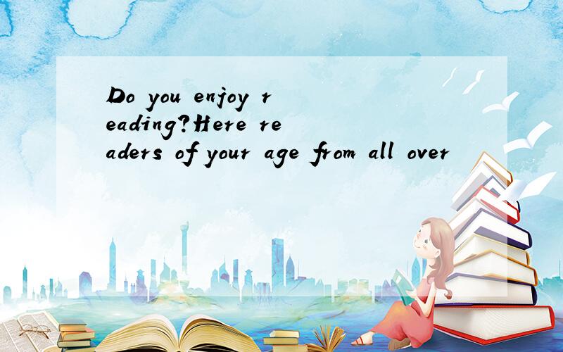 Do you enjoy reading?Here readers of your age from all over