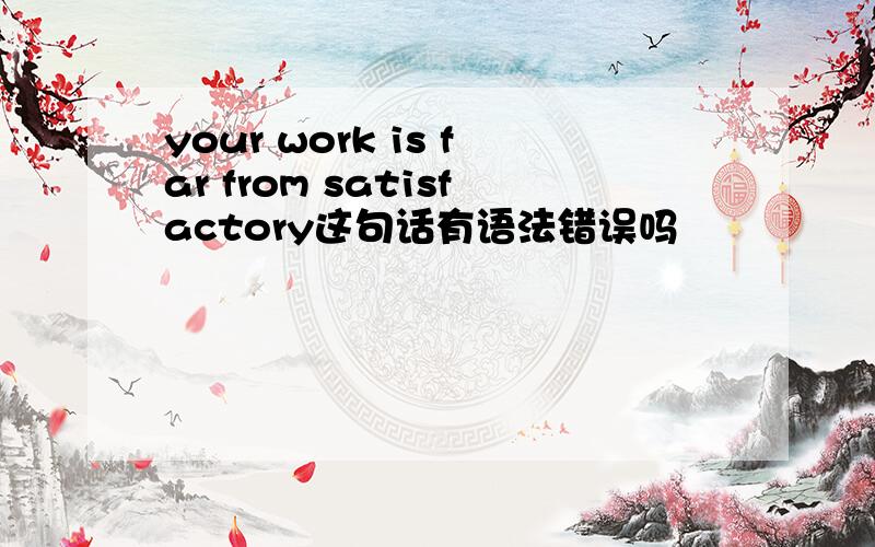 your work is far from satisfactory这句话有语法错误吗