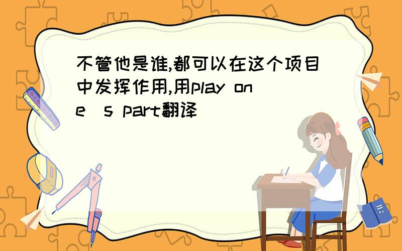 不管他是谁,都可以在这个项目中发挥作用,用play one`s part翻译