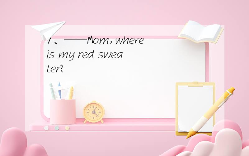 1、——Mom,where is my red sweater?