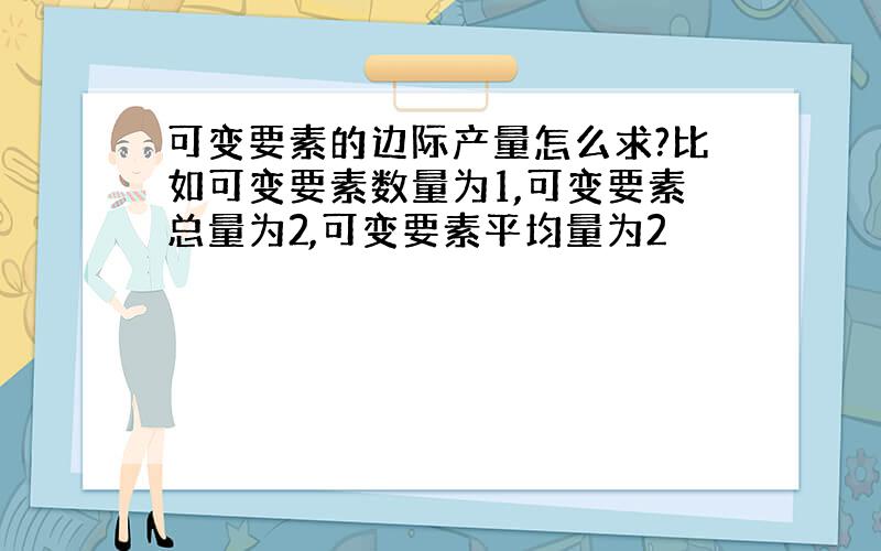 可变要素的边际产量怎么求?比如可变要素数量为1,可变要素总量为2,可变要素平均量为2