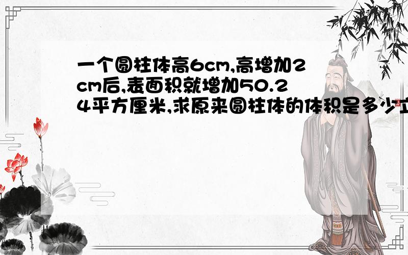 一个圆柱体高6cm,高增加2cm后,表面积就增加50.24平方厘米,求原来圆柱体的体积是多少立方厘米? 快,好的话加分