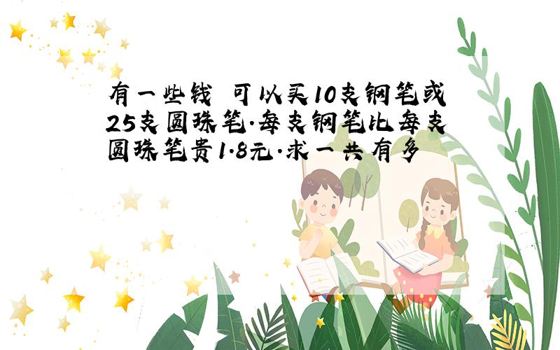 有一些钱 可以买10支钢笔或25支圆珠笔.每支钢笔比每支圆珠笔贵1.8元.求一共有多