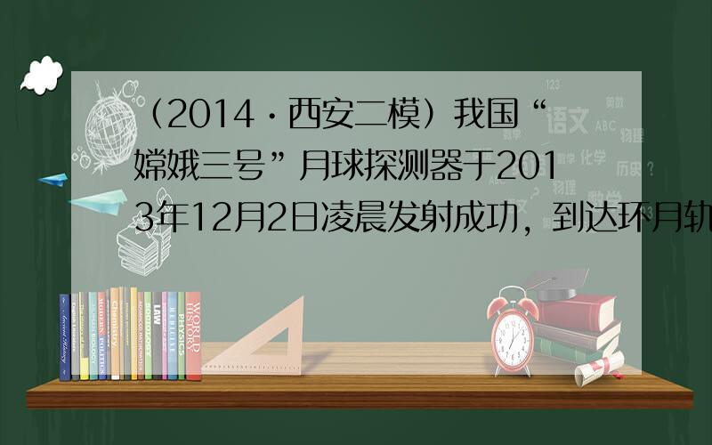 （2014•西安二模）我国“嫦娥三号”月球探测器于2013年12月2日凌晨发射成功，到达环月轨道后制动，一次性变成100