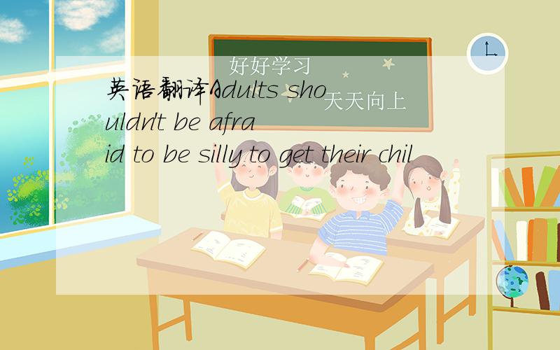 英语翻译Adults shouldn't be afraid to be silly to get their chil