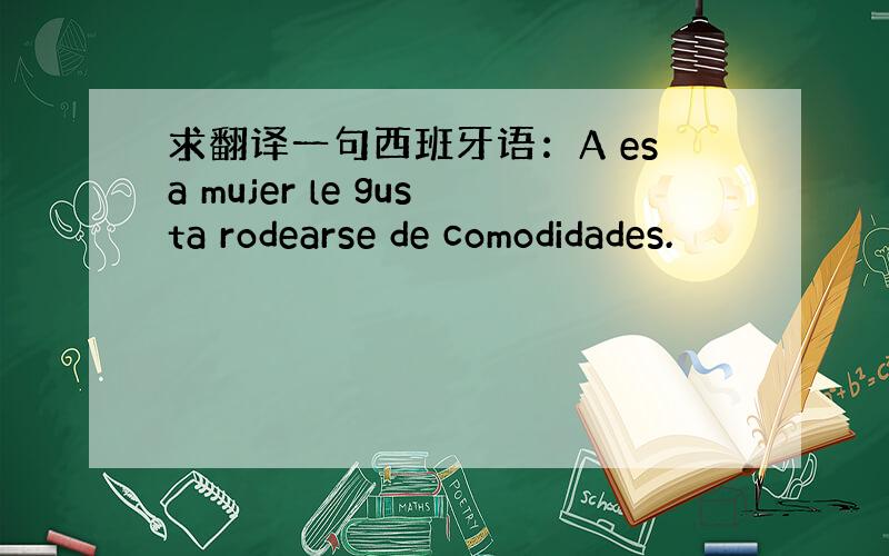 求翻译一句西班牙语：A esa mujer le gusta rodearse de comodidades.