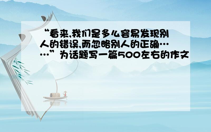 “看来,我们是多么容易发现别人的错误,而忽略别人的正确……”为话题写一篇500左右的作文