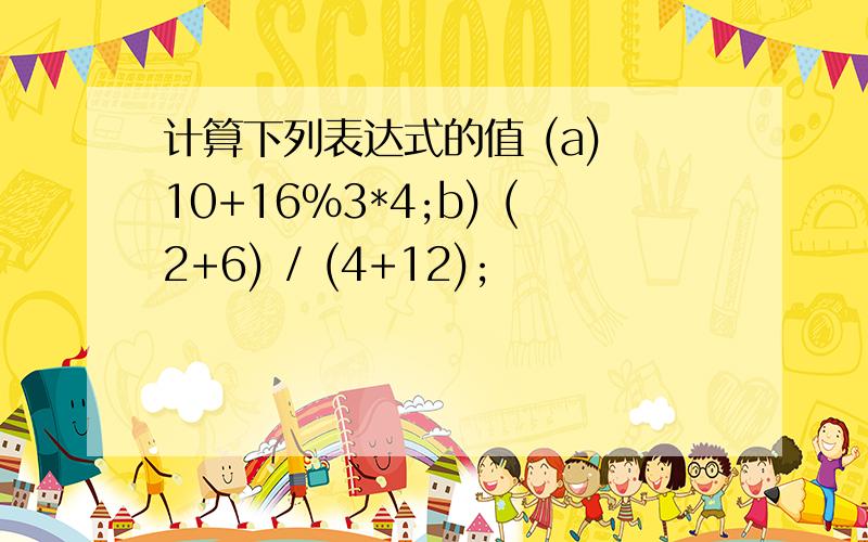 计算下列表达式的值 (a) 10+16%3*4;b) (2+6) / (4+12);