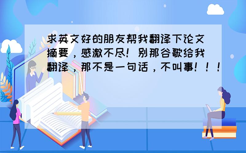 求英文好的朋友帮我翻译下论文摘要，感激不尽！别那谷歌给我翻译，那不是一句话，不叫事！！！