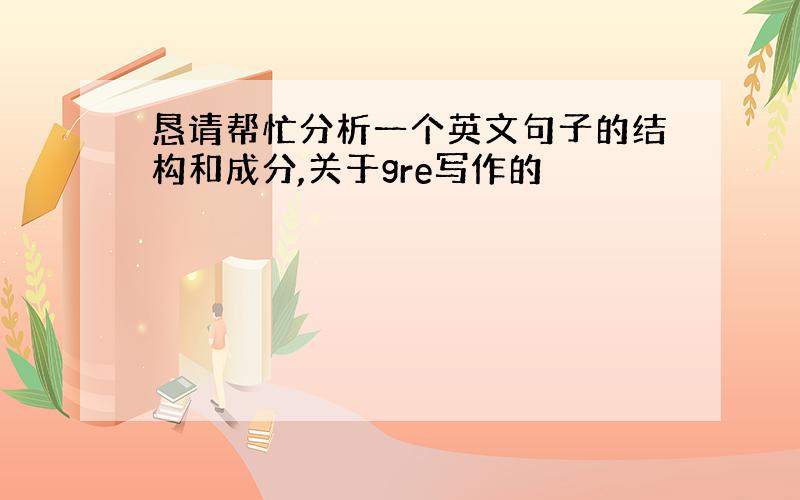 恳请帮忙分析一个英文句子的结构和成分,关于gre写作的