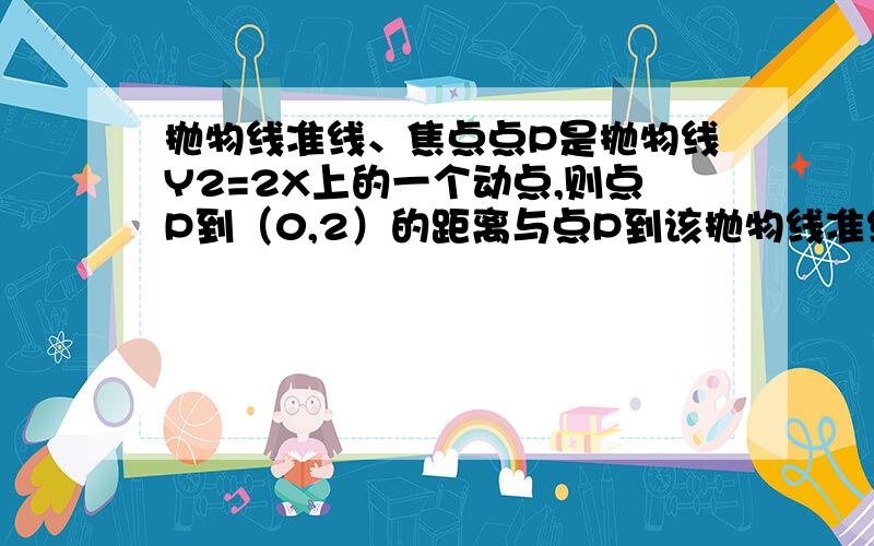 抛物线准线、焦点点P是抛物线Y2=2X上的一个动点,则点P到（0,2）的距离与点P到该抛物线准线的距离之和的最小值为多少