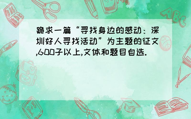 跪求一篇“寻找身边的感动：深圳好人寻找活动”为主题的征文,600子以上,文体和题目自选.