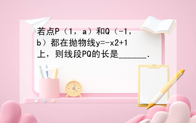 若点P（1，a）和Q（-1，b）都在抛物线y=-x2+1上，则线段PQ的长是______．