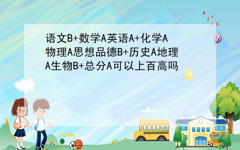 语文B+数学A英语A+化学A物理A思想品德B+历史A地理A生物B+总分A可以上百高吗