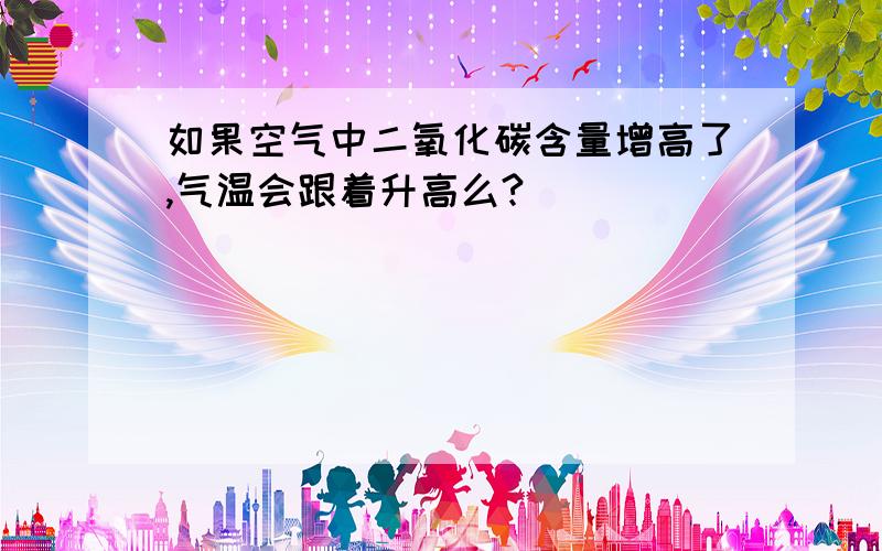 如果空气中二氧化碳含量增高了,气温会跟着升高么?