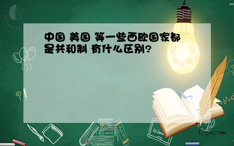 中国 美国 等一些西欧国家都是共和制 有什么区别?