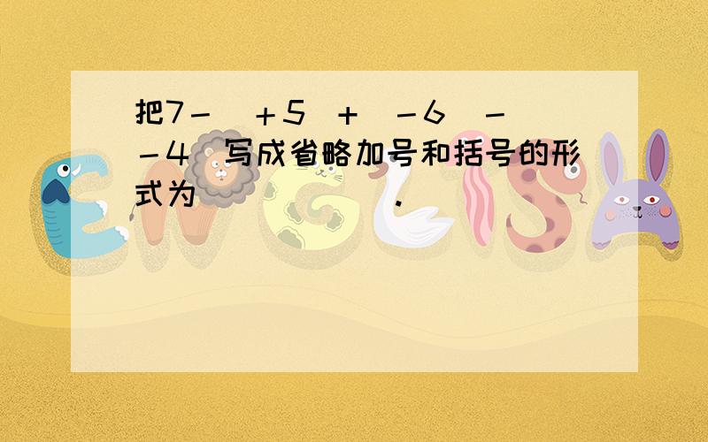 把7－（＋5)+(－6)－（－4）写成省略加号和括号的形式为______.