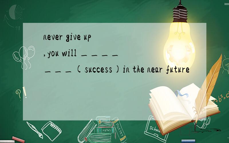 never give up ,you will _______(success)in the near future