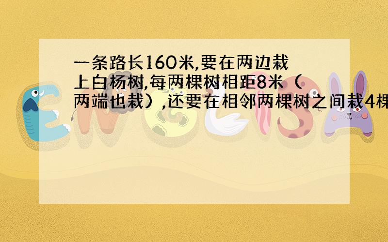 一条路长160米,要在两边栽上白杨树,每两棵树相距8米（两端也栽）,还要在相邻两棵树之间栽4棵迎春花,需