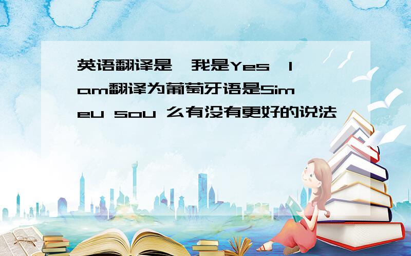 英语翻译是,我是Yes,I am翻译为葡萄牙语是Sim,eu sou 么有没有更好的说法