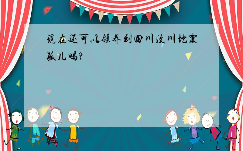 现在还可以领养到四川汶川地震孤儿吗?