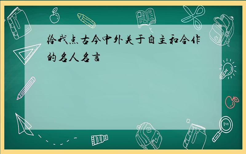 给我点古今中外关于自主和合作的名人名言