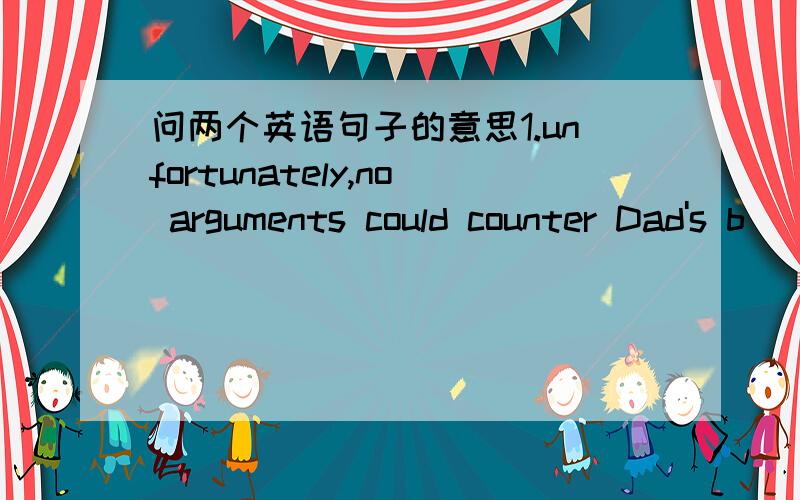 问两个英语句子的意思1.unfortunately,no arguments could counter Dad's b