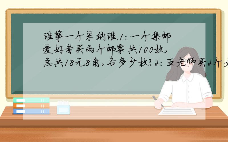 谁第一个采纳谁.1：一个集邮爱好者买两个邮票共100枚,总共18元8角,各多少枚?2：王老师买2个文具盒和3支钢笔一共2