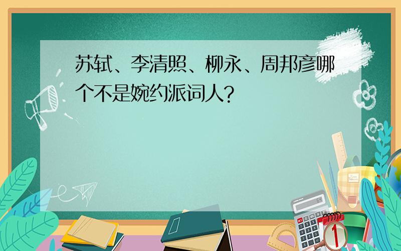 苏轼、李清照、柳永、周邦彦哪个不是婉约派词人?