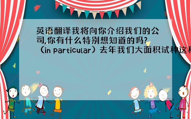 英语翻译我将向你介绍我们的公司,你有什么特别想知道的吗?（in particular) 去年我们大面积试种这种新作物（t