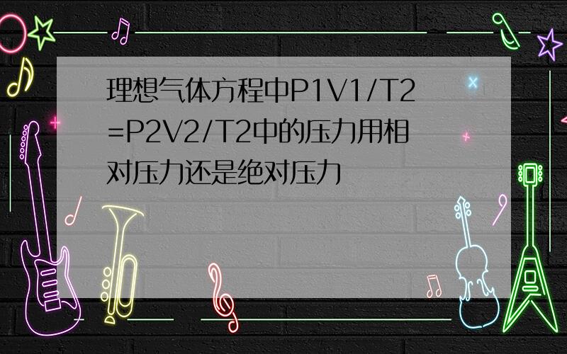 理想气体方程中P1V1/T2=P2V2/T2中的压力用相对压力还是绝对压力