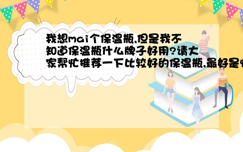 我想mai个保温瓶,但是我不知道保温瓶什么牌子好用?请大家帮忙推荐一下比较好的保温瓶,最好是性价比高的保温瓶,