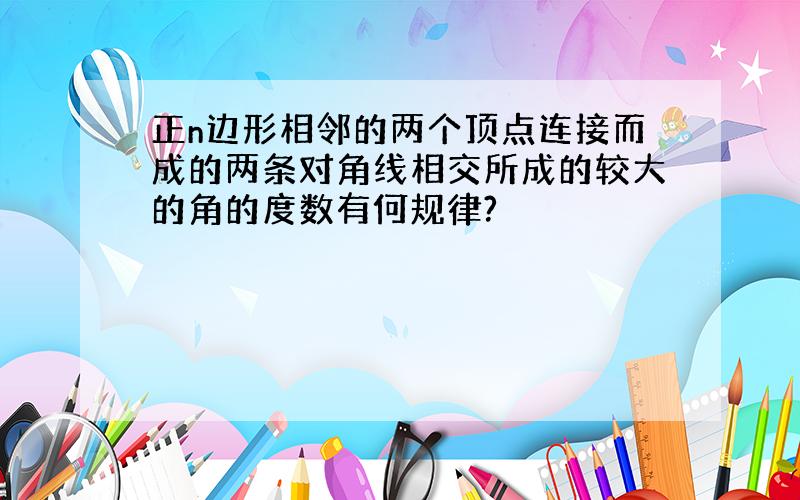 正n边形相邻的两个顶点连接而成的两条对角线相交所成的较大的角的度数有何规律?