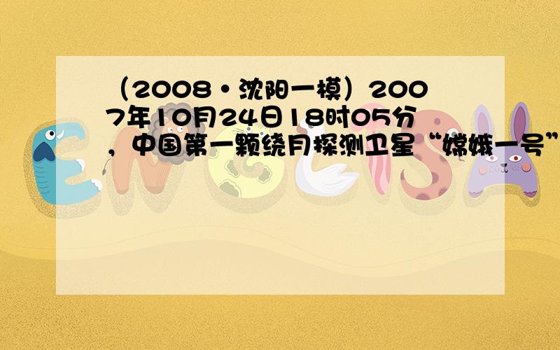 （2008•沈阳一模）2007年10月24日18时05分，中国第一颗绕月探测卫星“嫦娥一号”在西昌卫星发射中心成功发射升