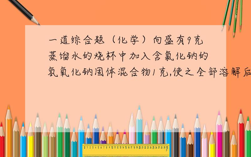 一道综合题（化学）向盛有9克蒸馏水的烧杯中加入含氯化钠的氢氧化钠固体混合物1克,使之全部溶解后,向烧杯中滴加溶液的质量分