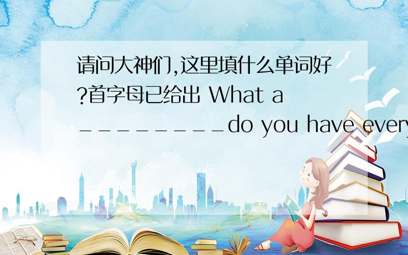 请问大神们,这里填什么单词好?首字母已给出 What a________do you have every week?