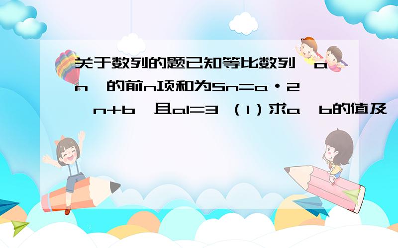 关于数列的题已知等比数列{an}的前n项和为Sn=a·2^n+b,且a1=3 （1）求a、b的值及{an}的通项公式 （