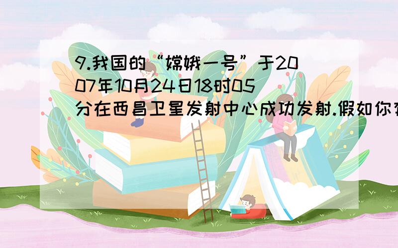 9.我国的“嫦娥一号”于2007年10月24日18时05分在西昌卫星发射中心成功发射.假如你有幸成为中国第一位登上月球的