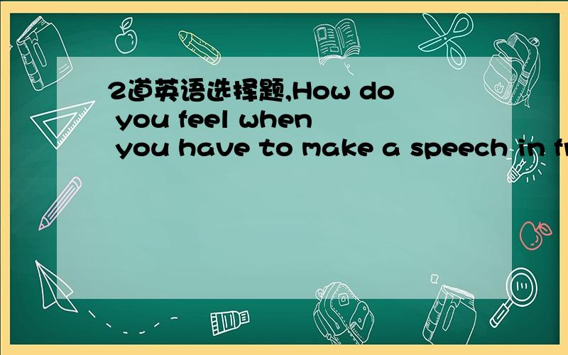 2道英语选择题,How do you feel when you have to make a speech in fr