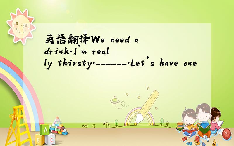 英语翻译We need a drink.I'm really thirsty.______.Let's have one