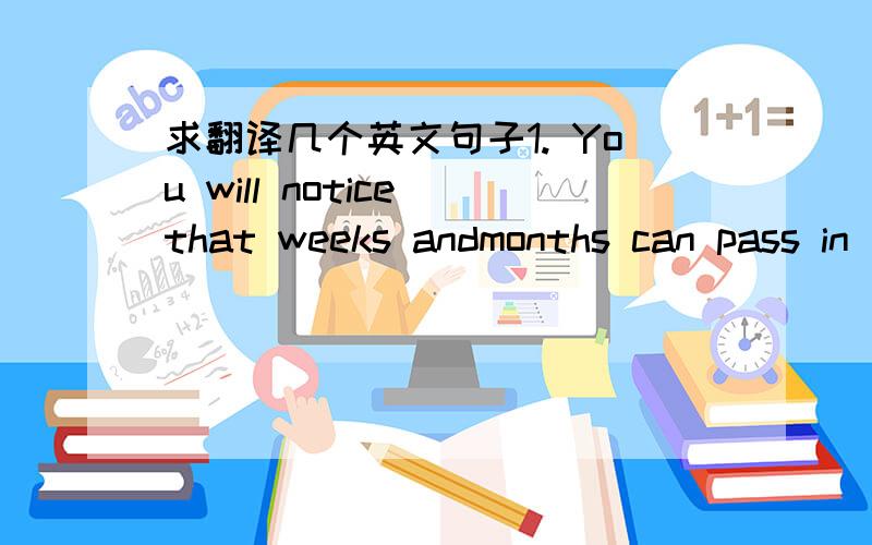 求翻译几个英文句子1. You will notice that weeks andmonths can pass in